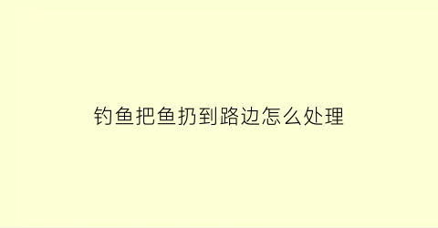 “钓鱼把鱼扔到路边怎么处理(把鱼钓起来再放回去鱼会不会死掉)