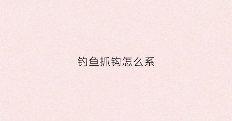 钓鱼抓钩怎么系(钓鱼抓钩怎么系钩)