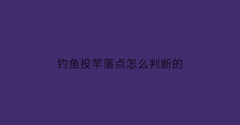 “钓鱼投竿落点怎么判断的(投竿抛不远怎么办)