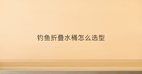 钓鱼折叠水桶怎么选型(钓鱼折叠桶什么牌子好)
