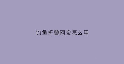 钓鱼折叠网袋怎么用(钓鱼折叠网袋怎么用视频教程)