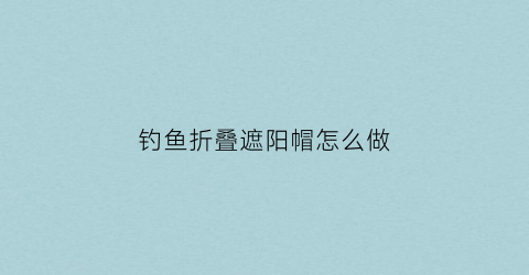 钓鱼折叠遮阳帽怎么做(钓鱼折叠遮阳帽怎么做视频)