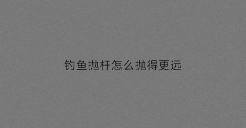 钓鱼抛杆怎么抛得更远(钓鱼抛杆怎么抛得更远呢)