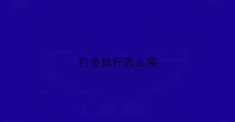 钓鱼抛杆怎么装(钓鱼抛竿安装视频教程)