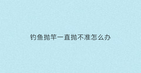 钓鱼抛竿一直抛不准怎么办(抛竿总是抛不远)