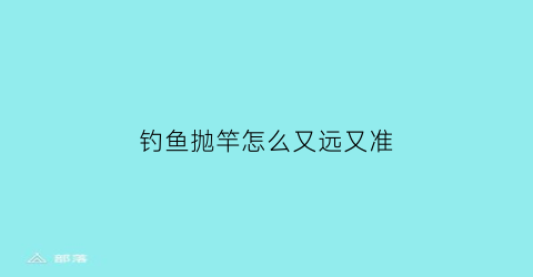 “钓鱼抛竿怎么又远又准(钓竿怎么抛竿)