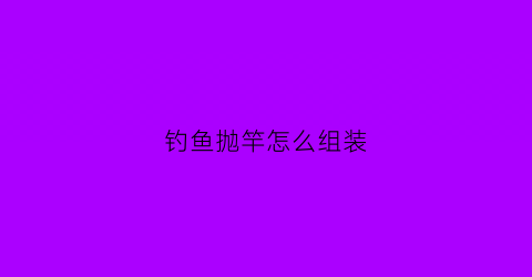 钓鱼抛竿怎么组装(钓鱼抛竿组装视频)