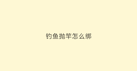 钓鱼抛竿怎么绑(钓鱼抛竿怎么绑鱼线)