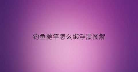 “钓鱼抛竿怎么绑浮漂图解(钓鱼抛竿怎么绑浮漂图解大全)