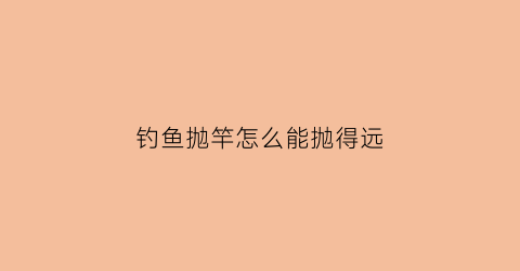 钓鱼抛竿怎么能抛得远(抛竿怎么抛不远)