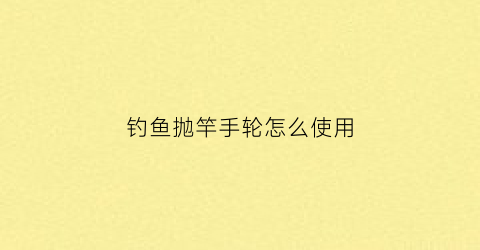 “钓鱼抛竿手轮怎么使用(手抛竿怎么安装视频)