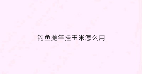 钓鱼抛竿挂玉米怎么用(抛竿玉米钓法)
