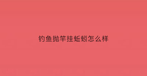 钓鱼抛竿挂蚯蚓怎么样(钓鱼抛竿挂蚯蚓怎么样视频)