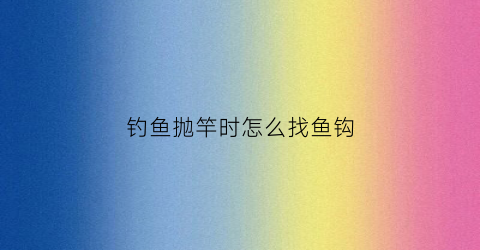 钓鱼抛竿时怎么找鱼钩(抛竿的鱼钩)