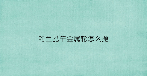 钓鱼抛竿金属轮怎么抛(抛竿金属轮怎么绑线)