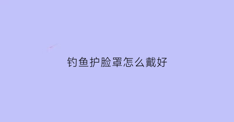 钓鱼护脸罩怎么戴好(钓鱼护脸罩怎么戴好一点)