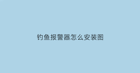 “钓鱼报警器怎么安装图(钓鱼报警器多少钱一个)