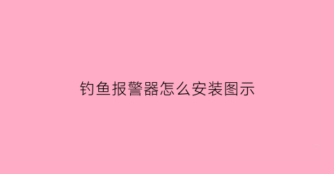 “钓鱼报警器怎么安装图示(钓鱼报警器怎么安装图示图解)