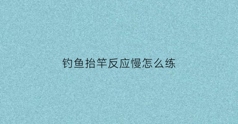 钓鱼抬竿反应慢怎么练(钓鱼抬竿技巧)