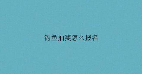 钓鱼抽奖怎么报名(钓鱼抽号是什么意思)