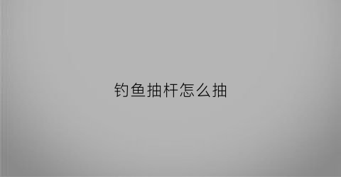 钓鱼抽杆怎么抽(抽竿技巧)