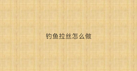 钓鱼拉丝怎么做(钓鱼拉丝怎么做好吃)