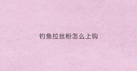 钓鱼拉丝粉怎么上钩(钓鱼拉丝粉怎么上钩图解)