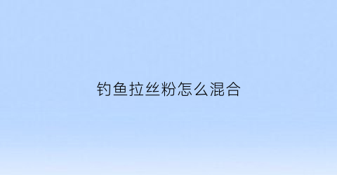 钓鱼拉丝粉怎么混合(钓鱼拉丝粉怎么用感觉下水就化了)