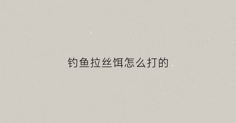钓鱼拉丝饵怎么打的(钓鱼拉丝饵怎么打的视频)