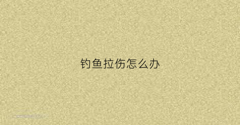 钓鱼拉伤怎么办(钓鱼手拉伤用什么药)