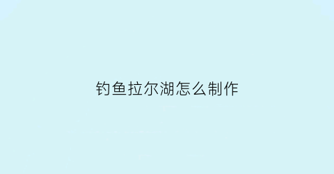钓鱼拉尔湖怎么制作(钓鱼拉尔湖怎么制作饵料)