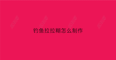钓鱼拉拉糊怎么制作(拉拉糊钓鱼视频教程)