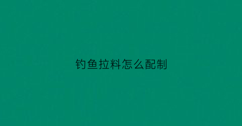 钓鱼拉料怎么配制(钓鱼拉料怎么配制视频)