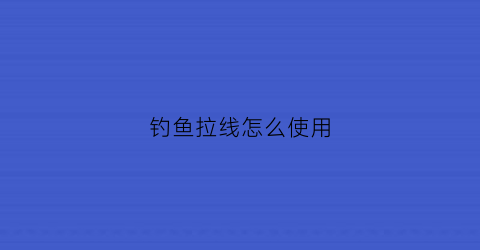 钓鱼拉线怎么使用(钓鱼线拉力视频)