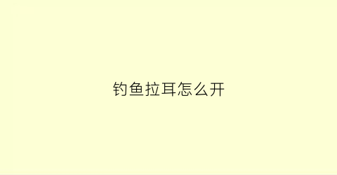 钓鱼拉耳怎么开(钓鱼开拉饵视频教程)