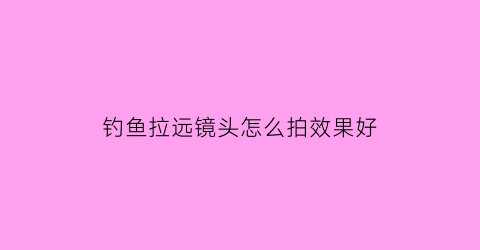 钓鱼拉远镜头怎么拍效果好(钓鱼直播镜头拉远近)