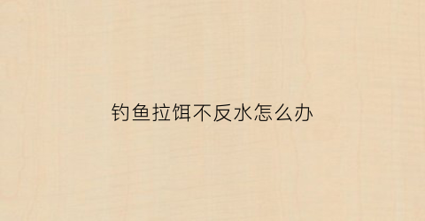 钓鱼拉饵不反水怎么办(钓鱼拉饵不反水怎么办呀)