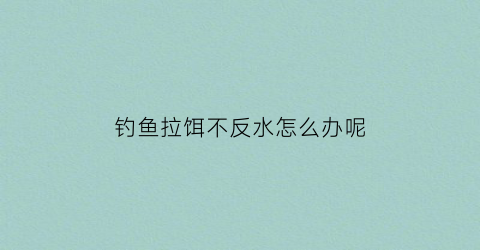 钓鱼拉饵不反水怎么办呢(拉饵拉不起来是水多了还是少了)