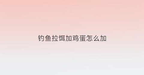 钓鱼拉饵加鸡蛋怎么加(钓鱼拉饵加鸡蛋怎么加的)