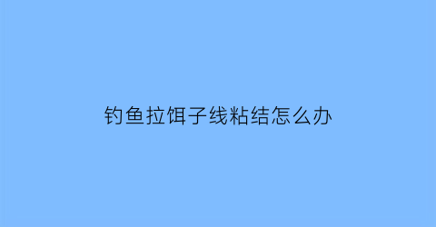 钓鱼拉饵子线粘结怎么办