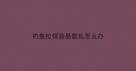 钓鱼拉饵容易散乱怎么办