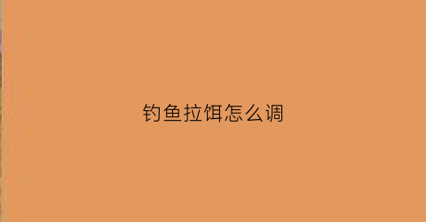 钓鱼拉饵怎么调(钓鱼拉饵调几钓几)