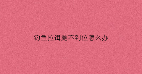 “钓鱼拉饵抛不到位怎么办(拉饵拉不到钩上怎么回事)