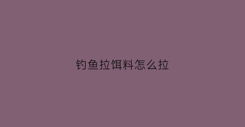 钓鱼拉饵料怎么拉(钓鱼拉饵怎么弄)
