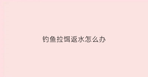 钓鱼拉饵返水怎么办(拉饵反水是什么意思)