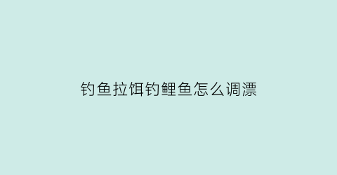 “钓鱼拉饵钓鲤鱼怎么调漂(钓鱼拉饵钓鲤鱼怎么调漂好)