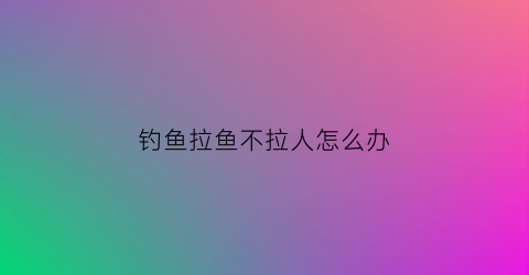 钓鱼拉鱼不拉人怎么办(钓鱼拉不动)