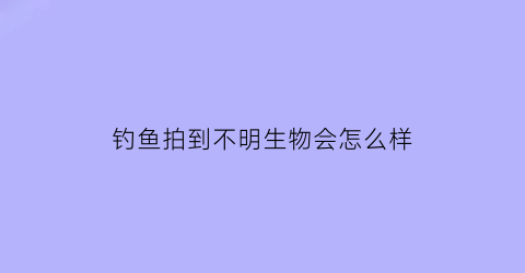 钓鱼拍到不明生物会怎么样