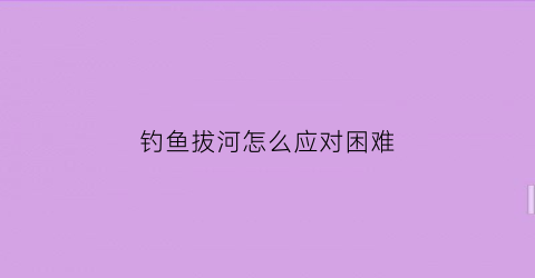 钓鱼拔河怎么应对困难(钓鱼拔河怎么办)