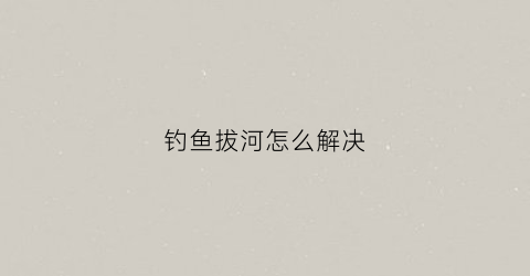 钓鱼拔河怎么解决(钓鱼拔河一般断哪里)